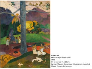 GAUGUIN
Mata Mua (In Olden Times)
1892
Oil on canvas, 91 x 69 cm
Carmen Thyssen-Bornemisza Collection on deposit at
Museo Thyssen-Bornemisza
 