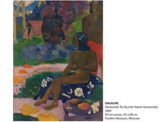 GAUGUIN,
Vairaumati Tei Oa (Her Name Vairaumati)
1892
Oil on canvas, 91 x 68 cm
Pushkin Museum, Moscow
 