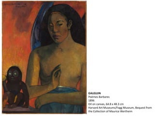 GAUGUIN
Poèmes Barbares
1896
Oil on canvas, 64.8 x 48.3 cm
Harvard Art Museums/Fogg Museum, Bequest from
the Collection of Maurice Wertheim
 