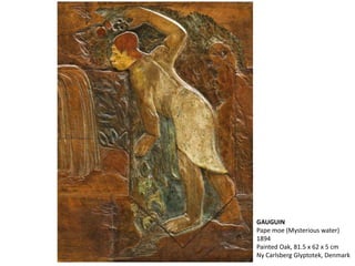 GAUGUIN
Pape moe (Mysterious water)
1894
Painted Oak, 81.5 x 62 x 5 cm
Ny Carlsberg Glyptotek, Denmark
 