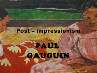 Post – impressionism
PAUL
GAUGUIN
 
