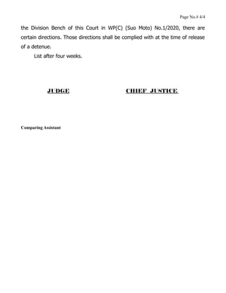 Page No.# 4/4
the Division Bench of this Court in WP(C) (Suo Moto) No.1/2020, there are
certain directions. Those directions shall be complied with at the time of release
of a detenue.
List after four weeks.
JUDGE CHIEF JUSTICE
Comparing Assistant
 
