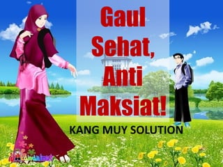 Gaul
Sehat,
Anti
Maksiat!
KANG MUY SOLUTION
 