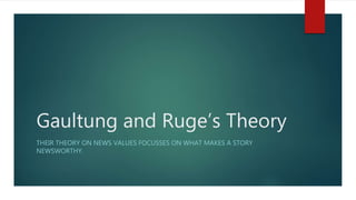Gaultung and Ruge’s Theory
THEIR THEORY ON NEWS VALUES FOCUSSES ON WHAT MAKES A STORY
NEWSWORTHY.
 