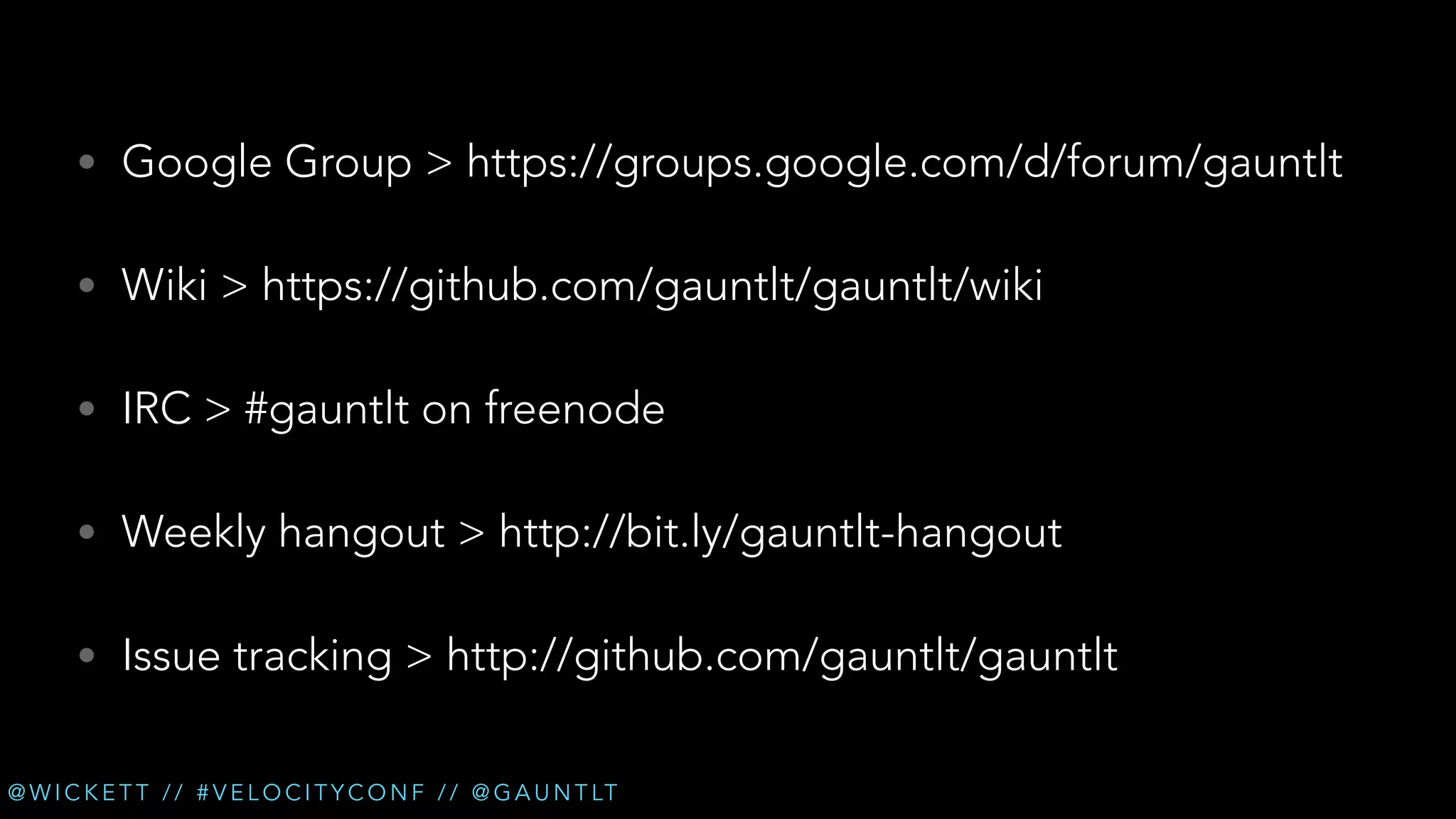• Google Group > https://groups.google.com/d/forum/gauntlt
• Wiki > https://github.com/gauntlt/gauntlt/wiki
• IRC > #gauntlt on freenode
• Weekly hangout > http://bit.ly/gauntlt-hangout
• Issue tracking > http://github.com/gauntlt/gauntlt
@ W I C K E T T / / # V E L O C I T Y C O N F / / @ G A U N T LT

 