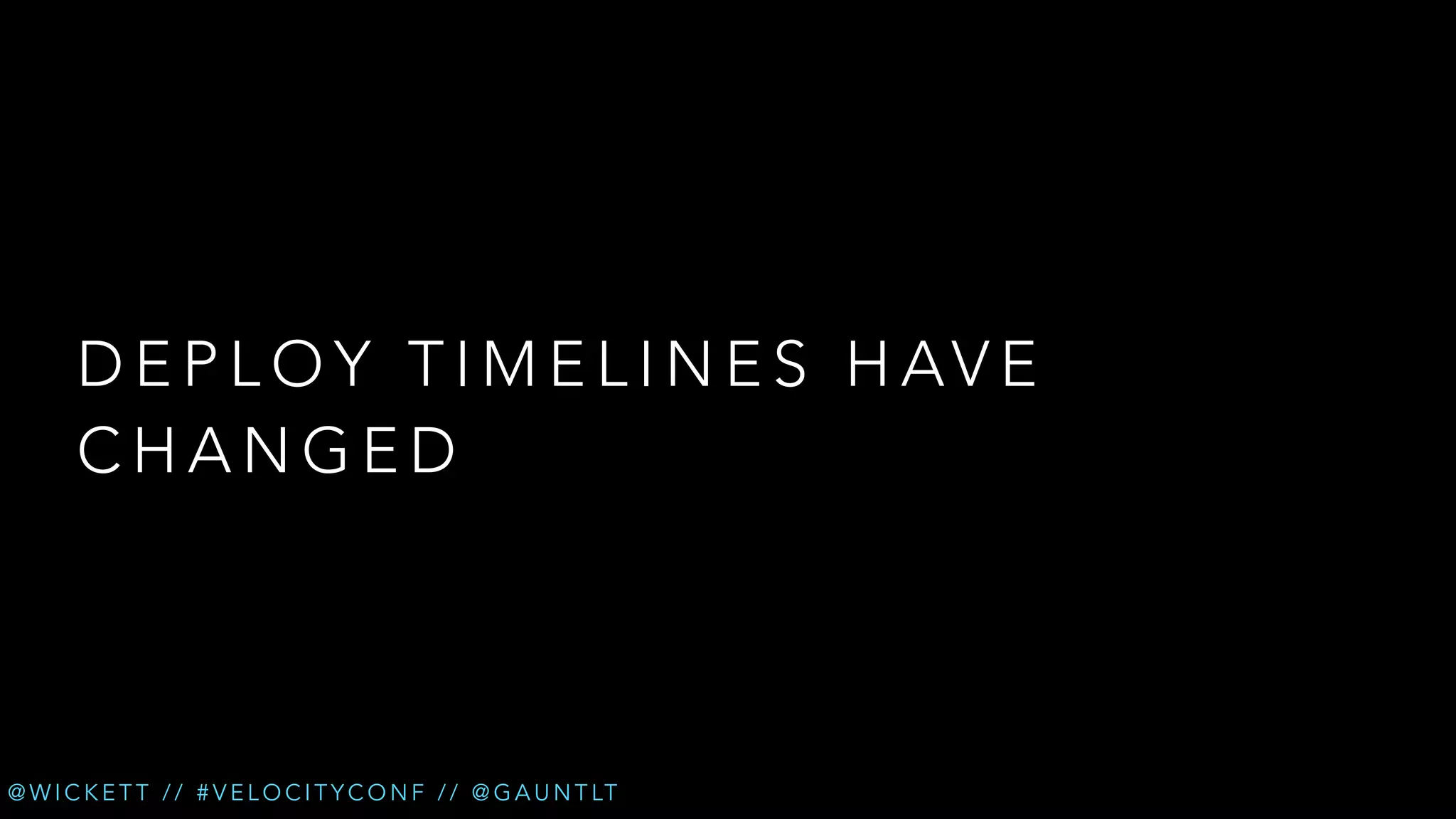 D E P L O Y T I M E L I N E S H AV E
CHANGED

@ W I C K E T T / / # V E L O C I T Y C O N F / / @ G A U N T LT

 