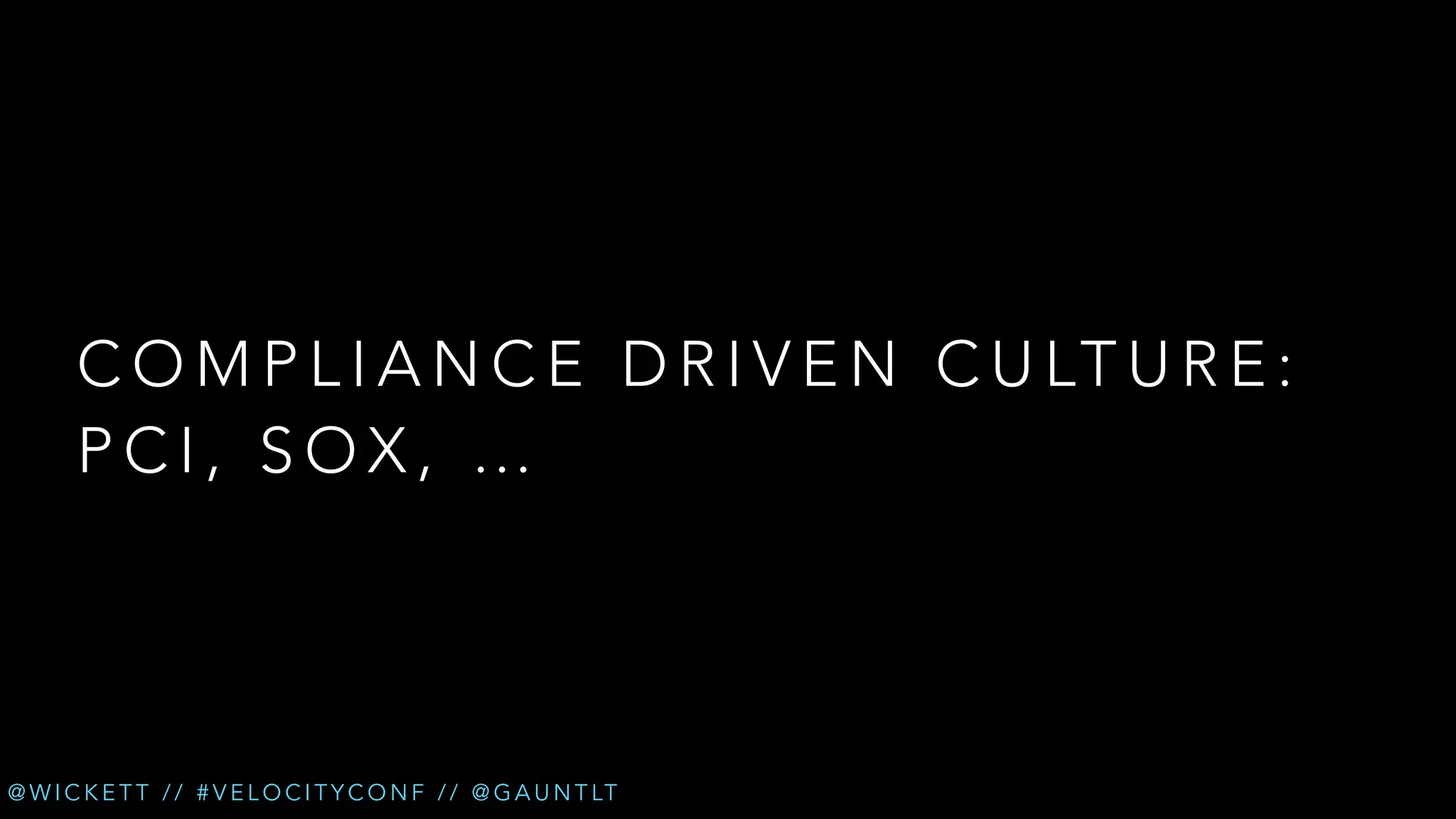 C O M P L I A N C E D R I V E N C U LT U R E :
PCI, SOX, …

@ W I C K E T T / / # V E L O C I T Y C O N F / / @ G A U N T LT

 