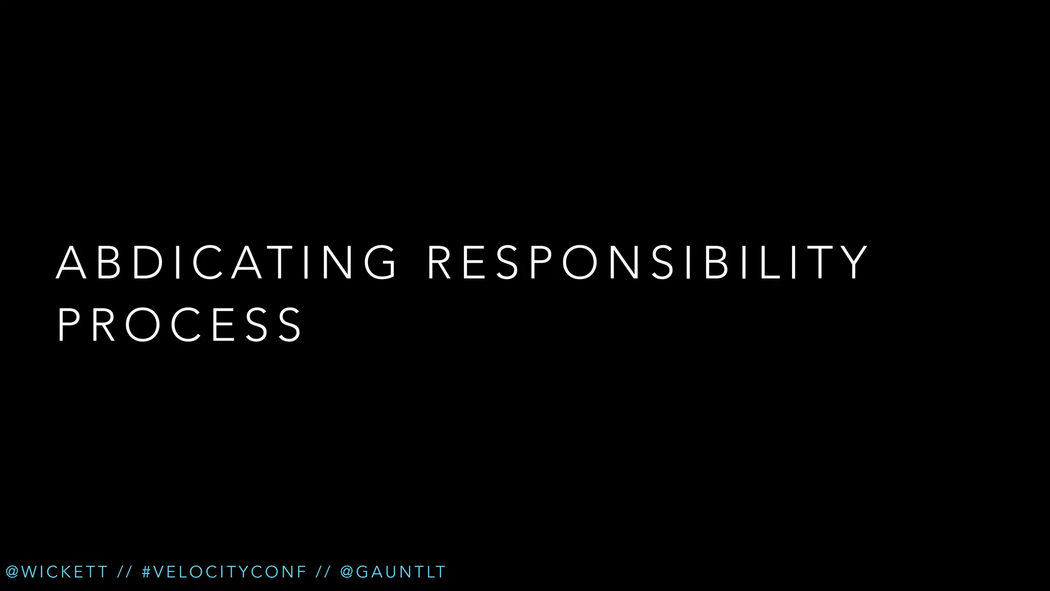 A B D I C AT I N G R E S P O N S I B I L I T Y
PROCESS

@ W I C K E T T / / # V E L O C I T Y C O N F / / @ G A U N T LT

 