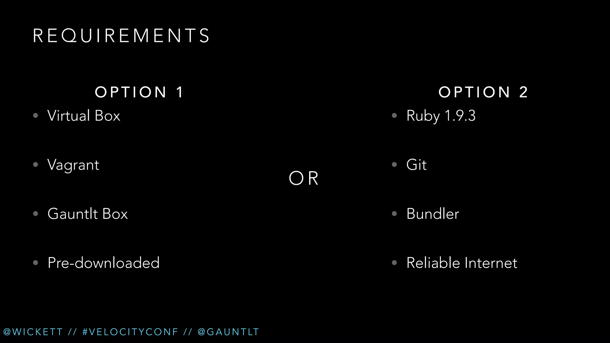 REQUIREMENTS
OPTION 1

OPTION 2

• Virtual Box

• Ruby 1.9.3

• Vagrant

• Git

OR

• Gauntlt Box

• Bundler

• Pre-downloaded

• Reliable Internet

@ W I C K E T T / / # V E L O C I T Y C O N F / / @ G A U N T LT

 