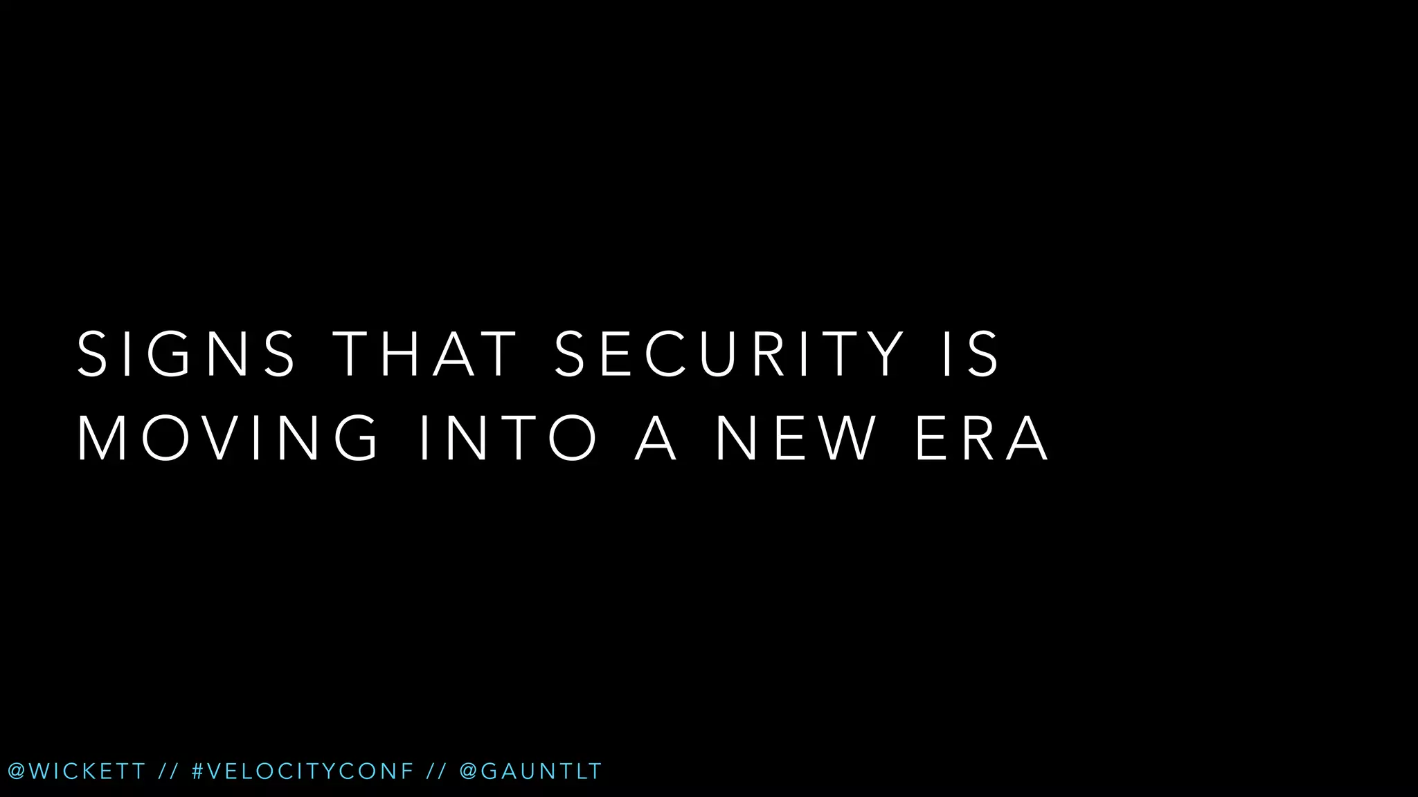 S I G N S T H AT S E C U R I T Y I S
MOVING INTO A NEW ERA

@ W I C K E T T / / # V E L O C I T Y C O N F / / @ G A U N T LT

 
