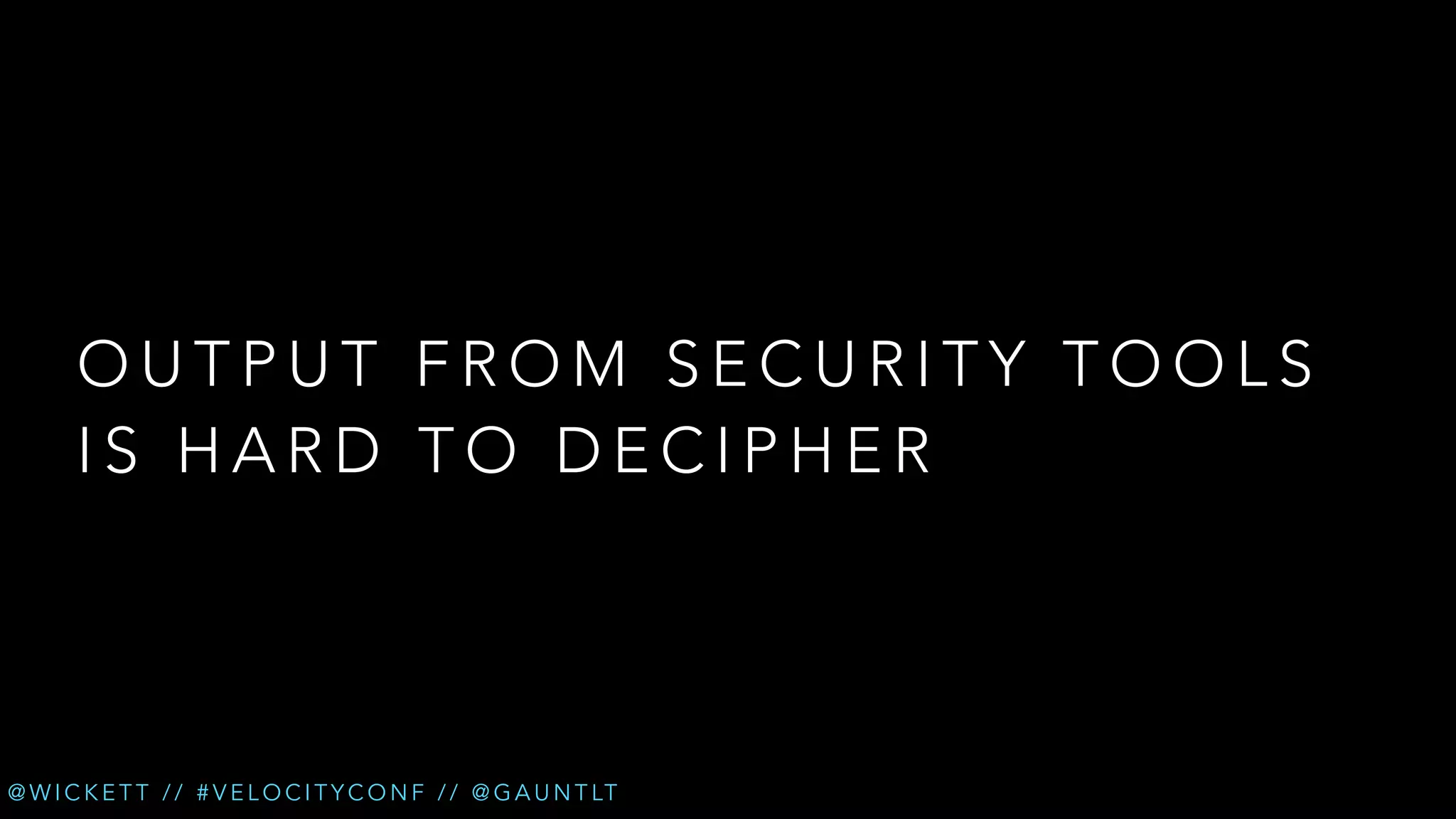 OUTPUT FROM SECURITY TOOLS
IS HARD TO DECIPHER

@ W I C K E T T / / # V E L O C I T Y C O N F / / @ G A U N T LT

 