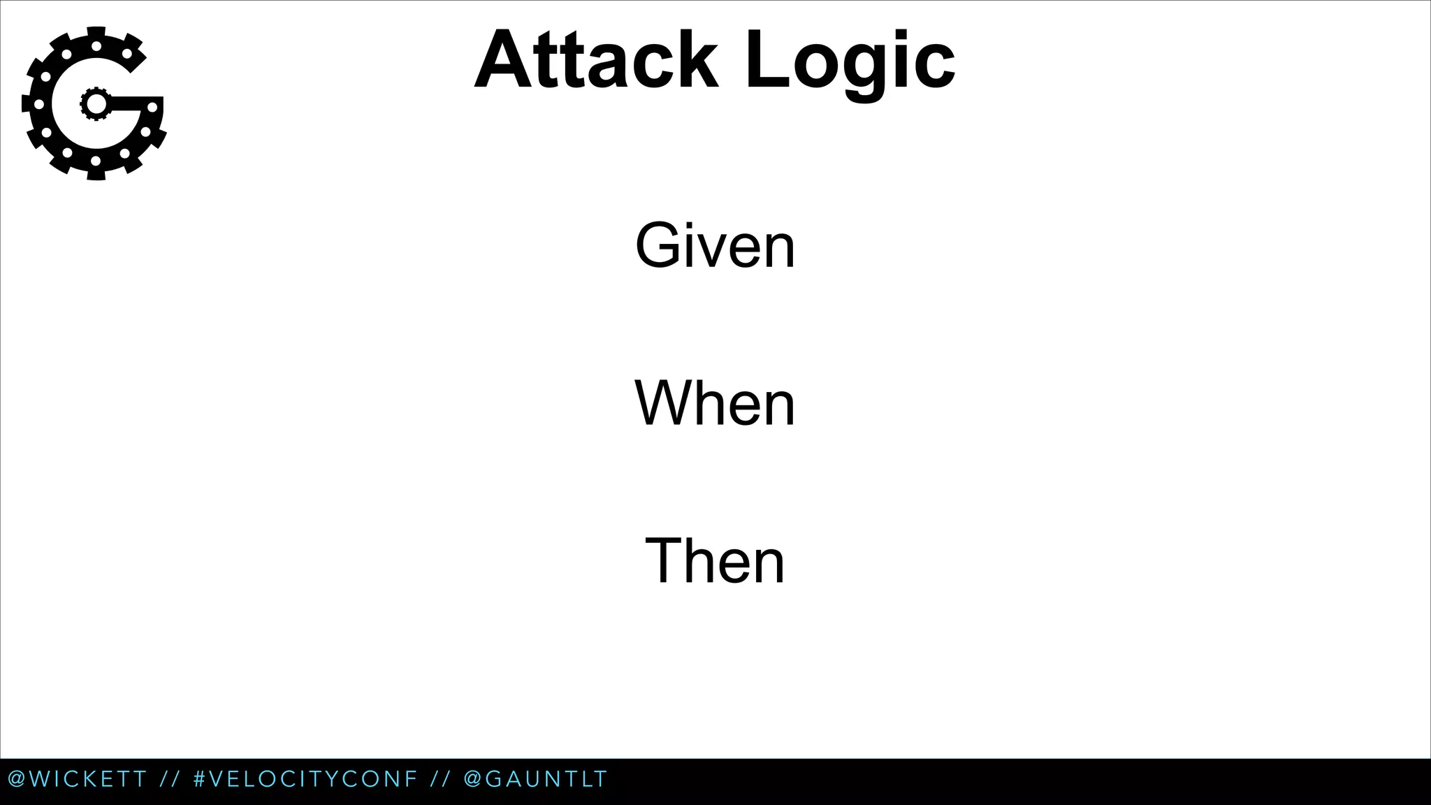 Attack Logic
Given
When
Then

@ W I C K E T T / / # V E L O C I T Y C O N F / / @ G A U N T LT

 