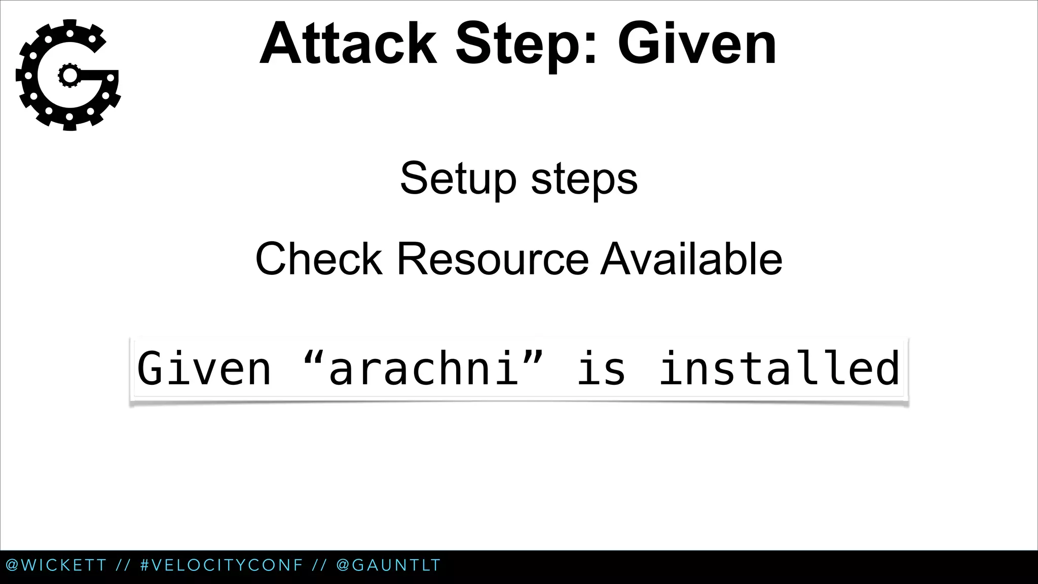 Attack Step: Given
Setup steps
Check Resource Available
Given “arachni” is installed

@ W I C K E T T / / # V E L O C I T Y C O N F / / @ G A U N T LT

 