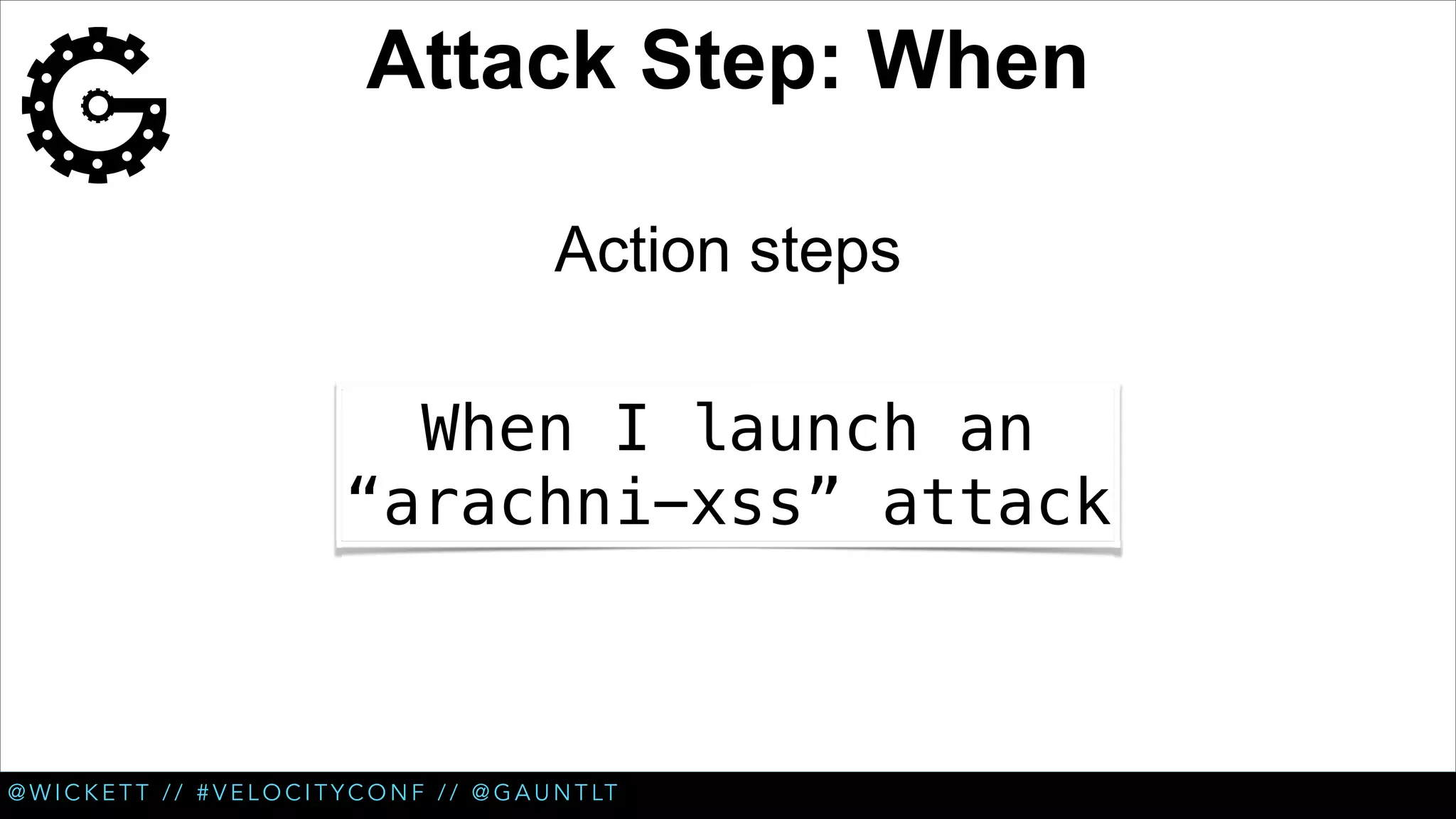 Attack Step: When
Action steps
When I launch an
“arachni-xss” attack

@ W I C K E T T / / # V E L O C I T Y C O N F / / @ G A U N T LT

 