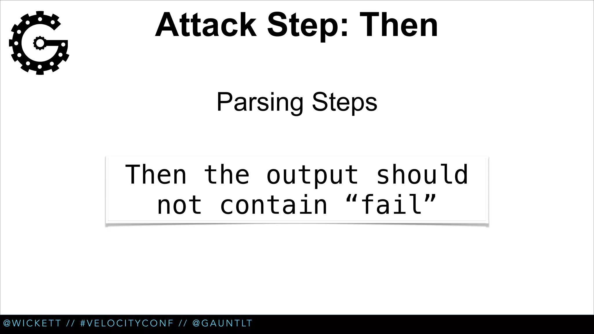 Attack Step: Then
Parsing Steps
Then the output should
not contain “fail”

@ W I C K E T T / / # V E L O C I T Y C O N F / / @ G A U N T LT

 