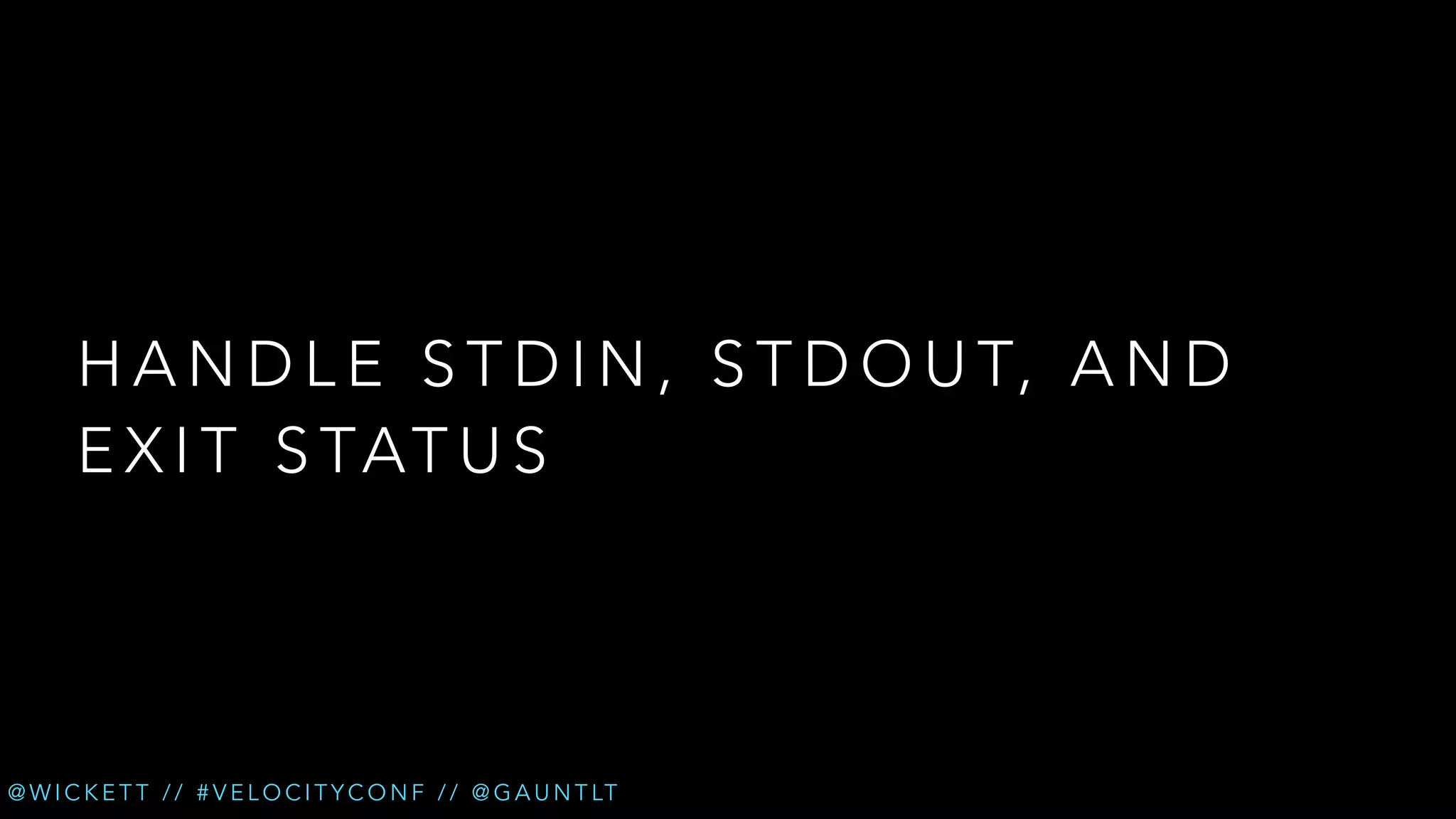 H A N D L E S T D I N , S T D O U T, A N D
E X I T S TAT U S

@ W I C K E T T / / # V E L O C I T Y C O N F / / @ G A U N T LT

 