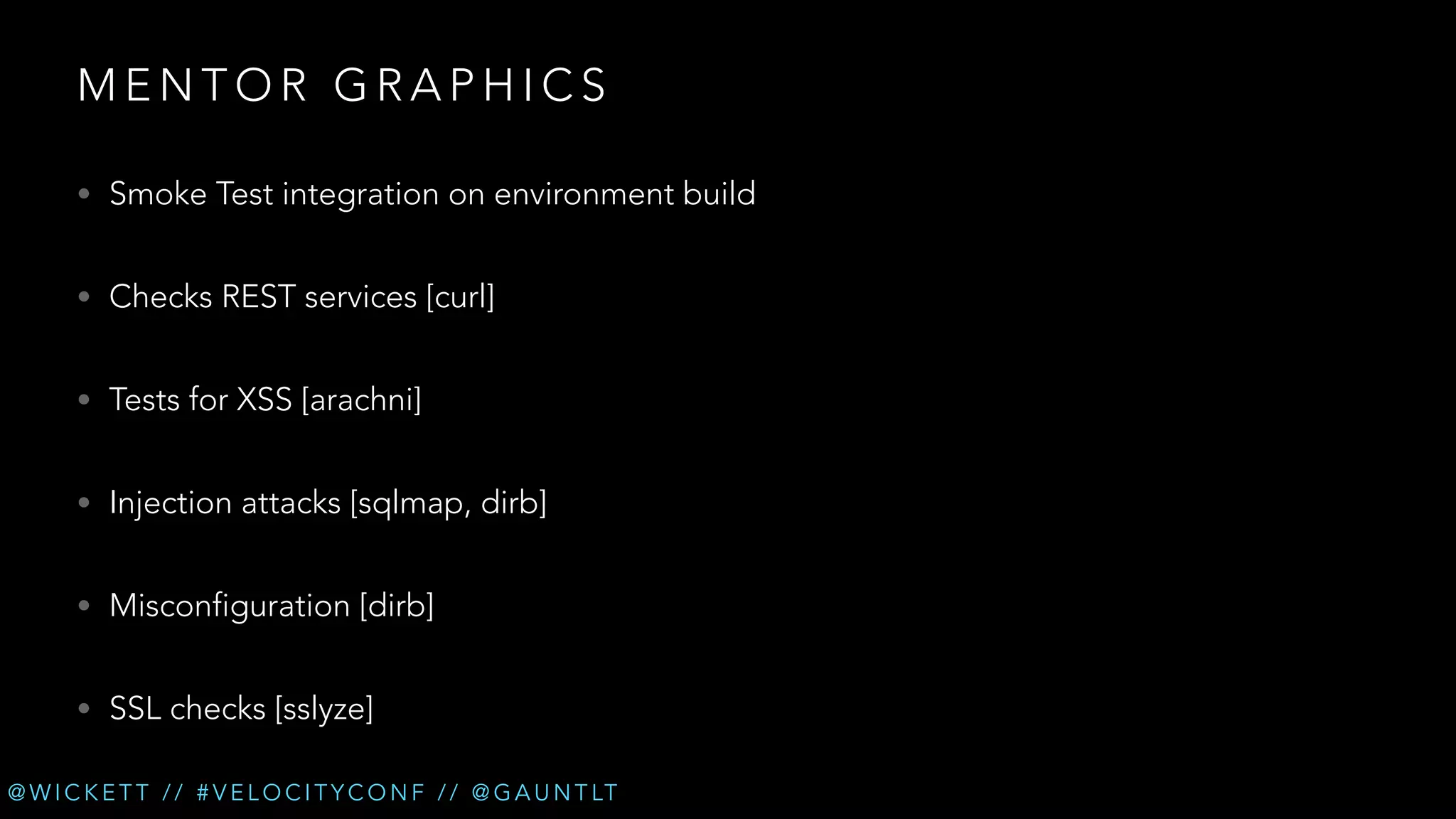 MENTOR GRAPHICS
• Smoke Test integration on environment build
• Checks REST services [curl]
• Tests for XSS [arachni]
• Injection attacks [sqlmap, dirb]
• Misconfiguration [dirb]
• SSL checks [sslyze]
@ W I C K E T T / / # V E L O C I T Y C O N F / / @ G A U N T LT

 