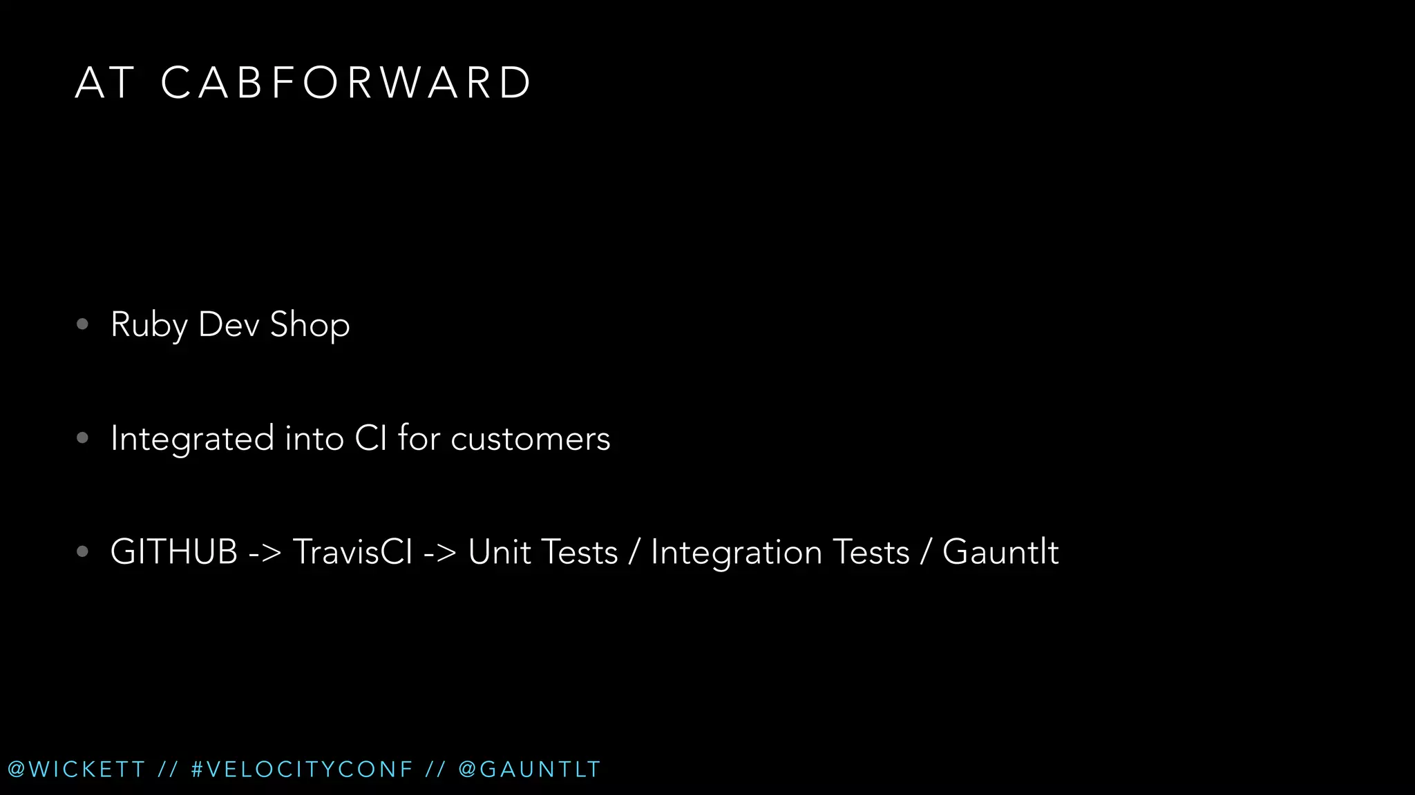 AT C A B F O R W A R D

• Ruby Dev Shop
• Integrated into CI for customers
• GITHUB -> TravisCI -> Unit Tests / Integration Tests / Gauntlt

@ W I C K E T T / / # V E L O C I T Y C O N F / / @ G A U N T LT

 