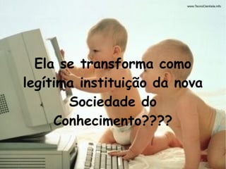Ela se transforma como
legítima instituição da nova
Sociedade do
Conhecimento????
 