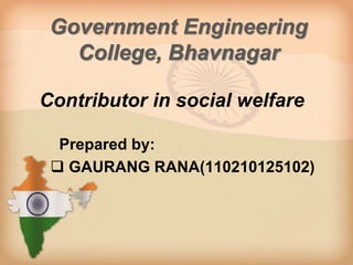 Government Engineering 
College, Bhavnagar 
Contributor in social welfare 
Prepared by: 
 GAURANG RANA(110210125102) 
 