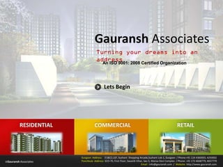 Gauransh Associates
                                         An ISO 9001: 2008 Certified Organization




                                           Lets Begin




          RESIDENTIAL              COMMERCIAL                                                           RETAIL




                        Gurgaon Address: E1&E2,LGF, Sushant Shopping Arcade,Sushant Lok-1, Gurgaon / Phone:+91 124 4360003, 4250002
©Gauransh Associates    Panchkula Address: SCO-70, First Floor, Swastik Vihar, Sec-5, Mansa Devi Complex / Phone: +91 172 4668779, 4657779
                                                                            Email : info@gauransh.com / Website: http://www.gauransh.com
 