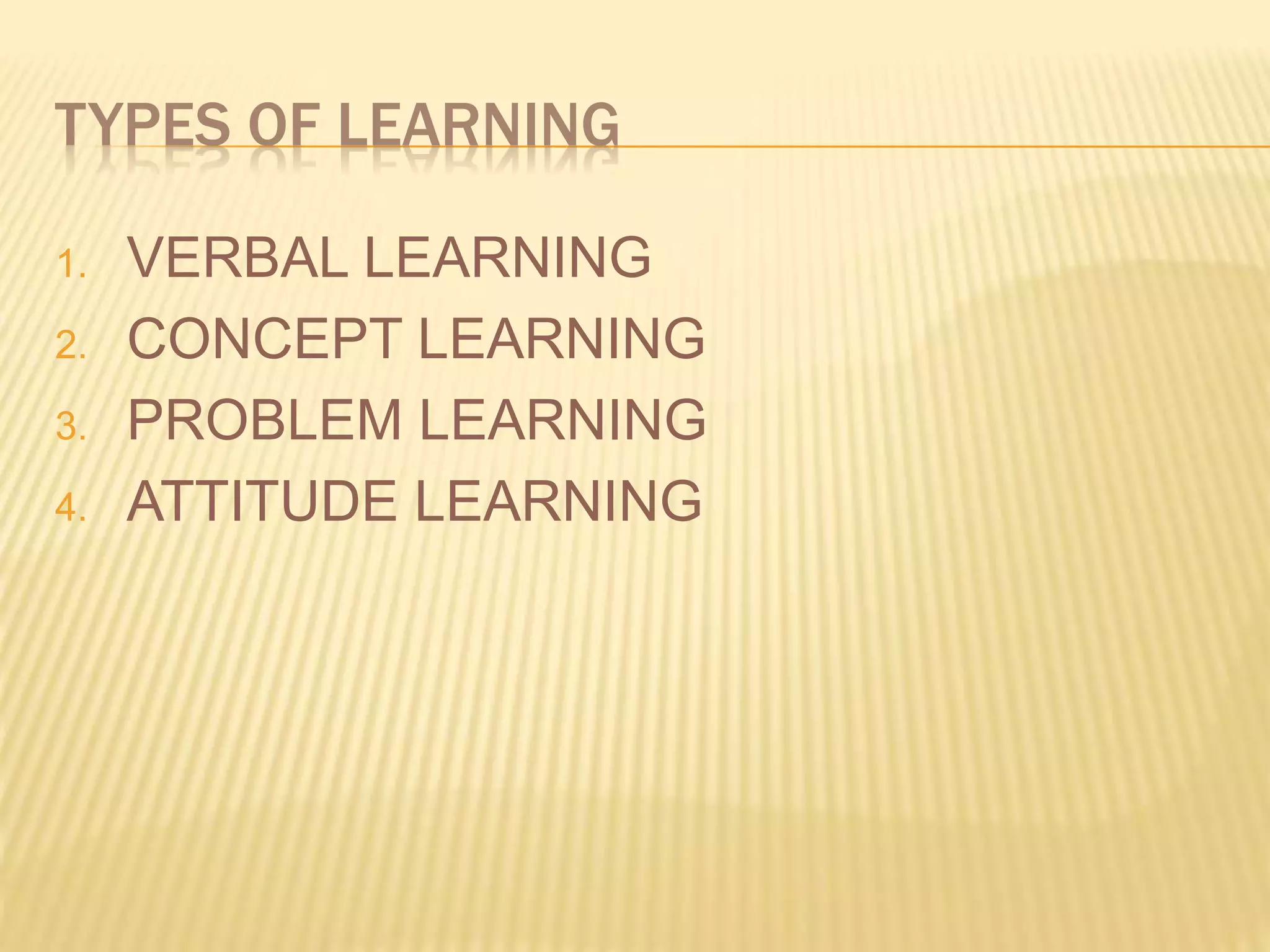 TYPES OF LEARNING
1. VERBAL LEARNING
2. CONCEPT LEARNING
3. PROBLEM LEARNING
4. ATTITUDE LEARNING
 