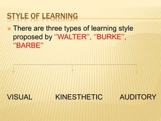 STYLE OF LEARNING
 There are three types of learning style
proposed by ‘’WALTER’’, ‘’BURKE’’,
‘’BARBE’’
VISUAL KINESTHETIC AUDITORY
 