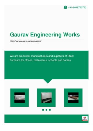 +91-8048720733
Gaurav Engineering Works
https://www.gauravengineering.com/
We are prominent manufacturers and suppliers of Steel
Furniture for offices, restaurants, schools and homes.
 