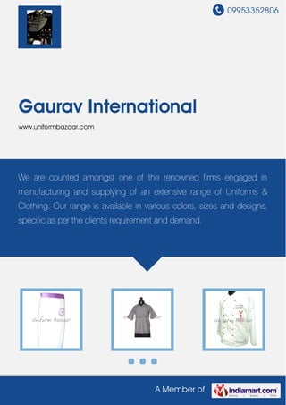 09953352806
A Member of
Gaurav International
www.uniformbazaar.com
We are counted amongst one of the renowned firms engaged in
manufacturing and supplying of an extensive range of Uniforms &
Clothing. Our range is available in various colors, sizes and designs,
specific as per the clients requirement and demand.
 
