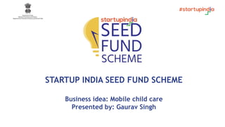 STARTUP INDIA SEED FUND SCHEME
Business idea: Mobile child care
Presented by: Gaurav Singh
 