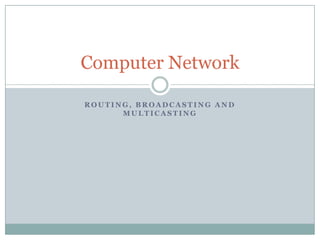 Computer Network
ROUTING, BROADCASTING AND
MULTICASTING

 