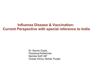 Influenza Disease & Vaccination: Current Perspective with special reference to India Dr. Gaurav Gupta, Practising Pediatrician                	Member AAP, IAP                          	Charak Clinics, Mohali, Punjab 
