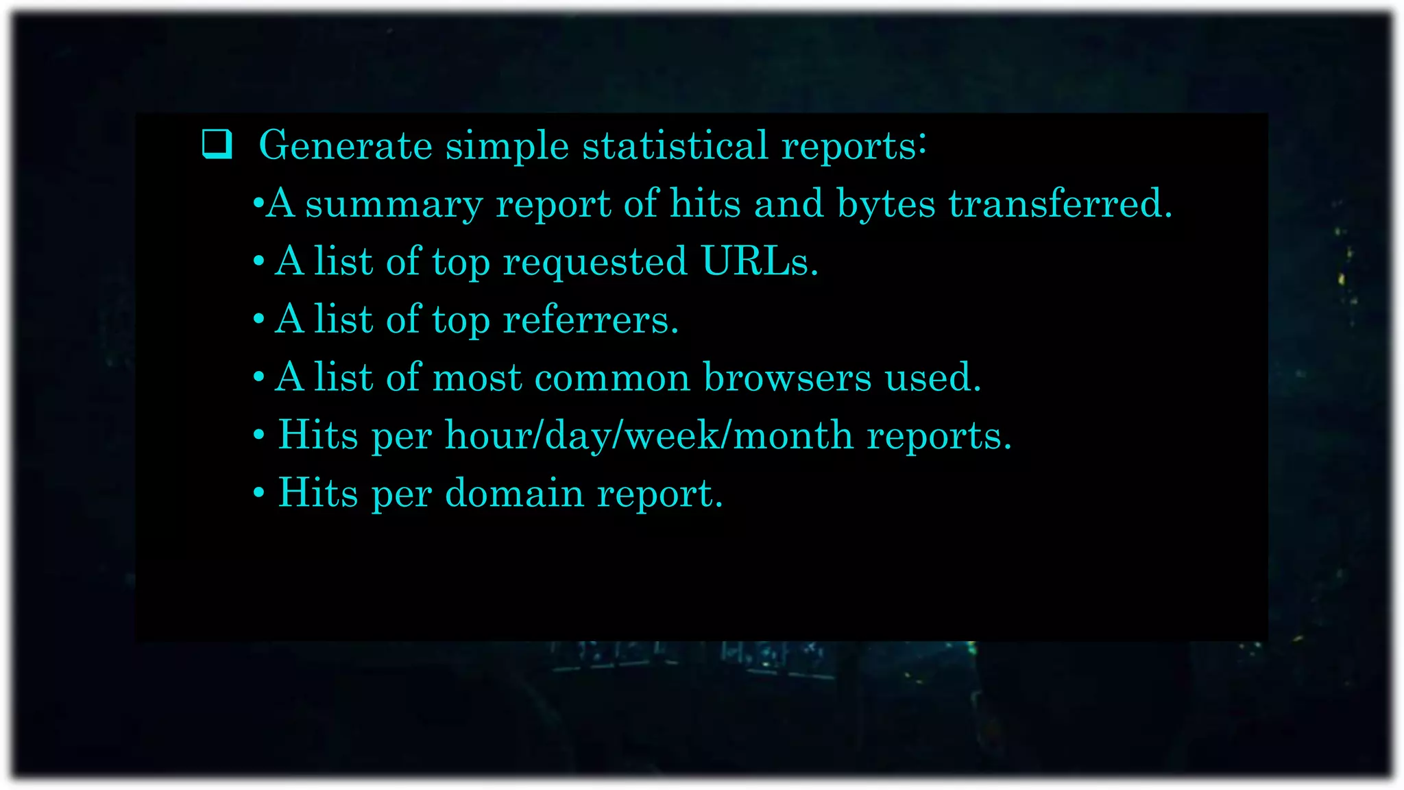  Generate simple statistical reports:
•A summary report of hits and bytes transferred.
• A list of top requested URLs.
• A list of top referrers.
• A list of most common browsers used.
• Hits per hour/day/week/month reports.
• Hits per domain report.
 