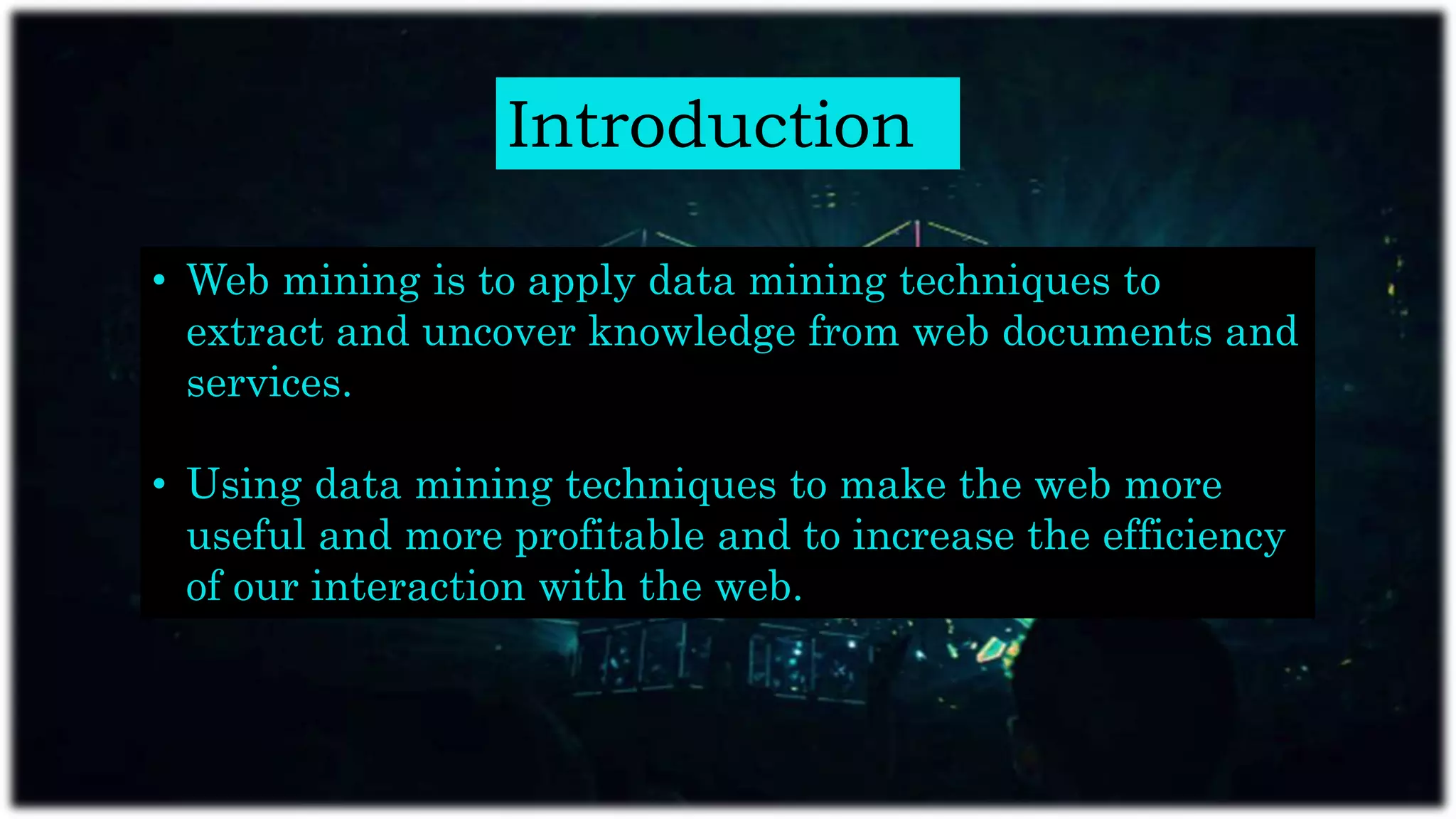 Introduction
• Web mining is to apply data mining techniques to
extract and uncover knowledge from web documents and
services.
• Using data mining techniques to make the web more
useful and more profitable and to increase the efficiency
of our interaction with the web.
 