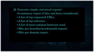  Generate simple statistical reports:
•A summary report of hits and bytes transferred.
• A list of top requested URLs.
• A list of top referrers.
• A list of most common browsers used.
• Hits per hour/day/week/month reports.
• Hits per domain report.
 