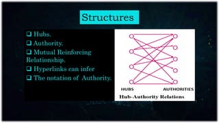 Structures
 Hubs.
 Authority.
 Mutual Reinforcing
Relationship.
 Hyperlinks can infer
 The notation of Authority.
 
