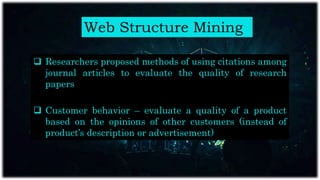 Web Structure Mining
 Researchers proposed methods of using citations among
journal articles to evaluate the quality of research
papers
 Customer behavior – evaluate a quality of a product
based on the opinions of other customers (instead of
product’s description or advertisement)
 
