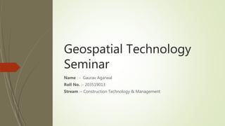 Geospatial Technology
Seminar
Name : - Gaurav Agarwal
Roll No. :- 203519013
Stream :– Construction Technology & Management
 