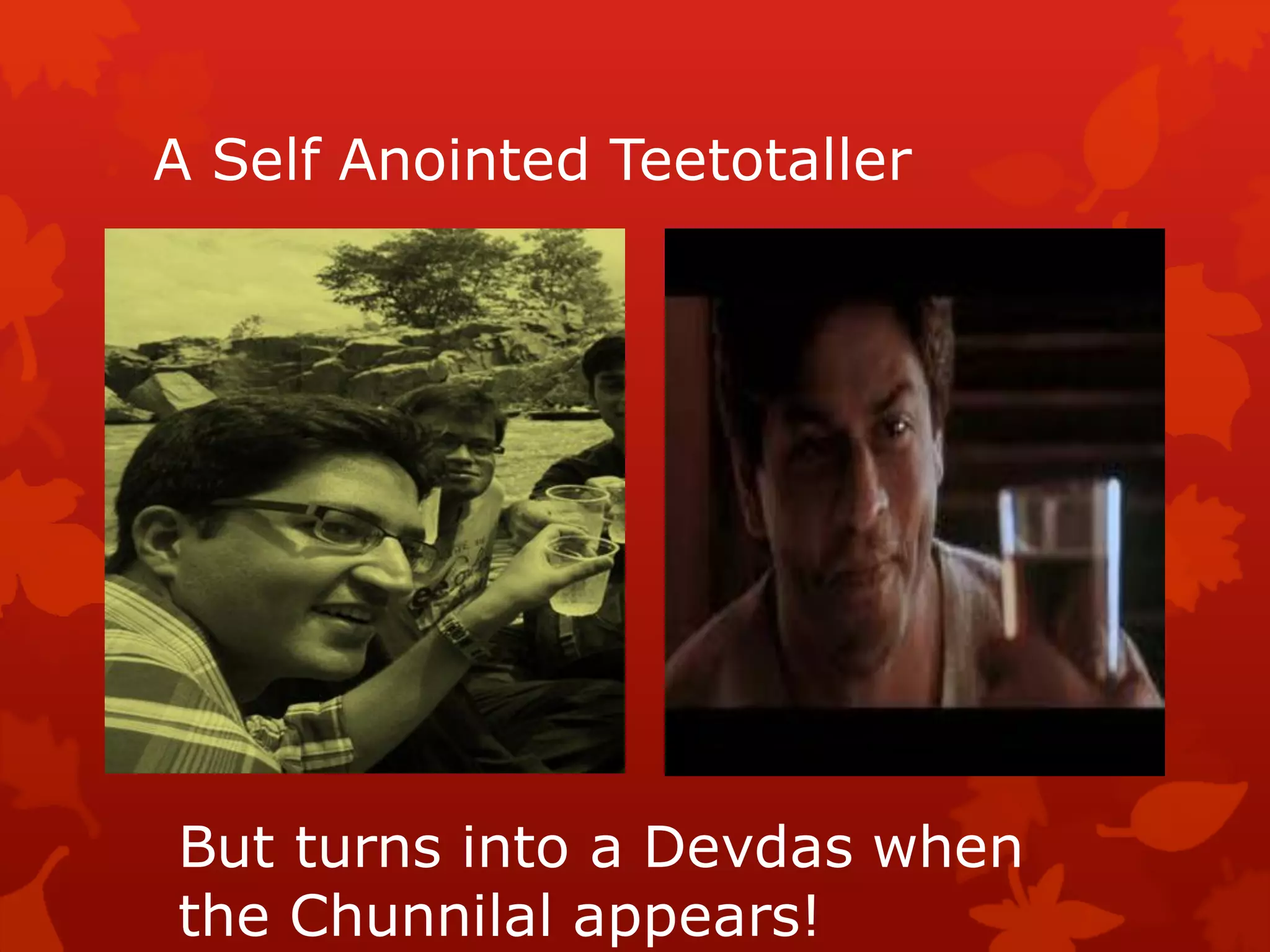 A Self Anointed Teetotaller




But turns into a Devdas when
the Chunnilal appears!
 