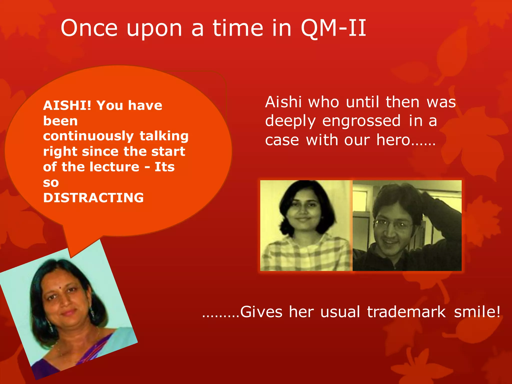 Once upon a time in QM-II

  !
AISHI! You have                Aishi who until then was
been                           deeply engrossed in a
continuously talking           case with our hero……
right since the start
of the lecture - Its
so
DISTRACTING




                        ………Gives her usual trademark smile!
 