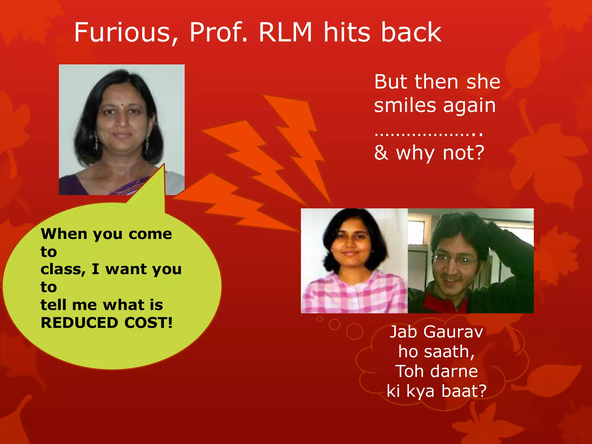 Furious, Prof. RLM hits back
                         But then she
                         smiles again
                         ………………..
                         & why not?



When you come
to
class, I want you
to
tell me what is
REDUCED COST!
                          Jab Gaurav
                           ho saath,
                           Toh darne
                          ki kya baat?
 