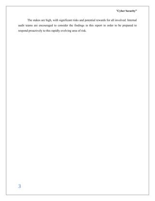 “Cyber Security”
3
The stakes are high, with significant risks and potential rewards for all involved. Internal
audit teams are encouraged to consider the findings in this report in order to be prepared to
respond proactively to this rapidly evolving area of risk.
 