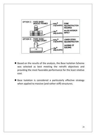 29
 Based on the results of the analysis, the Base Isolation Scheme
was selected as best meeting the retrofit objectives and
providing the most favorable performance for the least relative
cost.
 Base Isolation is considered a particularly effective strategy
when applied to massive (and rather stiff) structures.
 