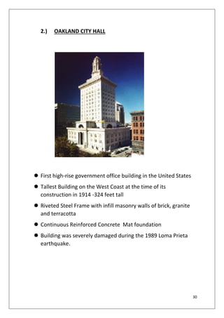 30
2.) OAKLAND CITY HALL
 First high-rise government office building in the United States
 Tallest Building on the West Coast at the time of its
construction in 1914 -324 feet tall
 Riveted Steel Frame with infill masonry walls of brick, granite
and terracotta
 Continuous Reinforced Concrete Mat foundation
 Building was severely damaged during the 1989 Loma Prieta
earthquake.
 