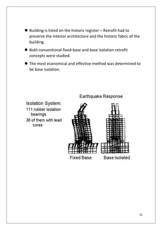 31
 Building is listed on the historic register – Retrofit had to
preserve the interior architecture and the historic fabric of the
building.
 Both conventional fixed-base and base isolation retrofit
concepts were studied.
 The most economical and effective method was determined to
be base isolation.
 