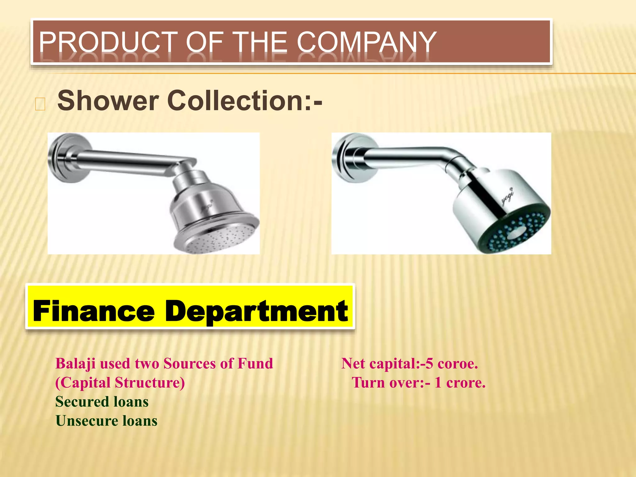 PRODUCT OF THE COMPANY
Shower Collection:-
Finance Department
Balaji used two Sources of Fund Net capital:-5 coroe.
(Capital Structure) Turn over:- 1 crore.
Secured loans
Unsecure loans
 