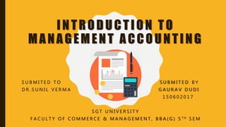 INTRODUCTION TO
MANAGEMENT ACCOUNTING
S U B M I T E D T O S U B M I T E D B Y
D R . S U N I L V E R M A G A U R A V D U D I
1 5 0 6 0 2 0 1 7
S G T U N I V E R S I T Y
F A C U L T Y O F C O M M E R C E & M A N A G E M E N T , B B A ( G ) 5 T H S E M
 