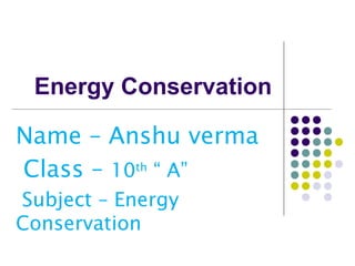 Energy Conservation
Name – Anshu verma
Class – 10th
“ A”
Subject – Energy
Conservation
 