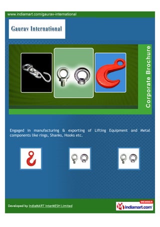 Engaged in manufacturing & exporting of Lifting Equipment and Metal
components like rings, Shanks, Hooks etc.
 