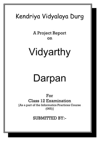 Kendriya Vidyalaya Durg
A Project Report
on
Vidyarthy
Darpan
For
Class 12 Examination
[As a part of the Informatics Practices Course
(065)]
SUBMITTED BY:-
 